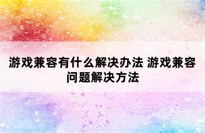 游戏兼容有什么解决办法 游戏兼容问题解决方法